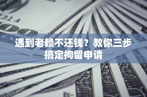 济南遇到老赖不还钱？教你三步搞定拘留申请