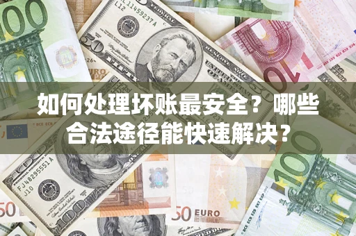 济南如何处理坏账最安全？哪些合法途径能快速解决？