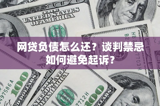 济南网贷负债怎么还？谈判禁忌如何避免起诉？