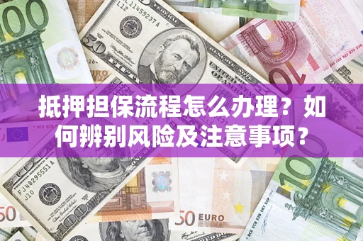 济南抵押担保流程怎么办理？如何辨别风险及注意事项？