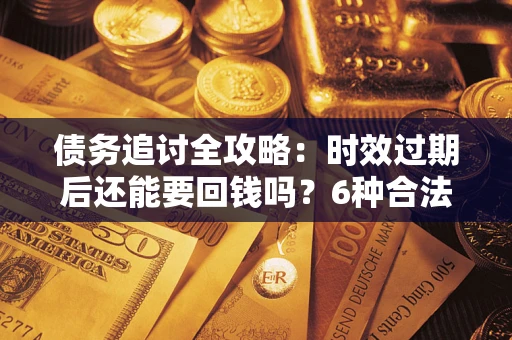 济南债务追讨全攻略：时效过期后还能要回钱吗？6种合法手段助你维权