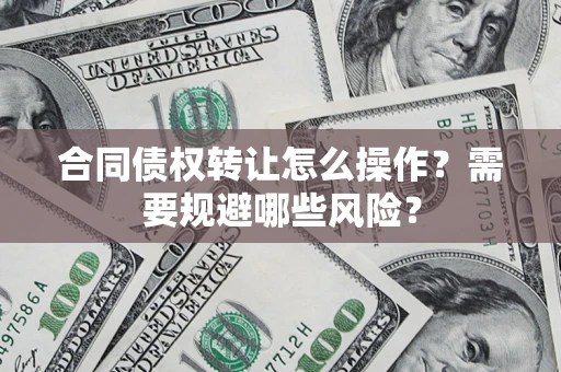 济南合同债权转让怎么操作？需要规避哪些风险？