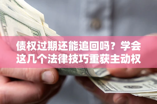 济南债权过期还能追回吗？学会这几个法律技巧重获主动权