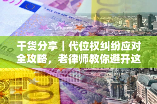 济南干货分享｜代位权纠纷应对全攻略，老律师教你避开这5大雷区