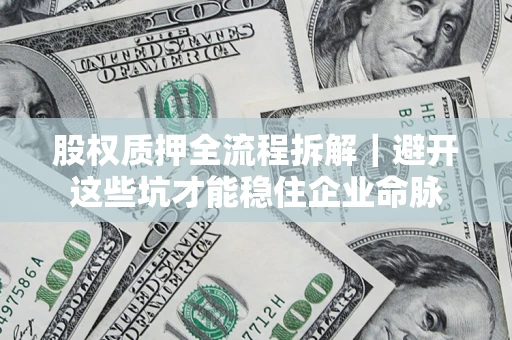 济南股权质押全流程拆解｜避开这些坑才能稳住企业命脉