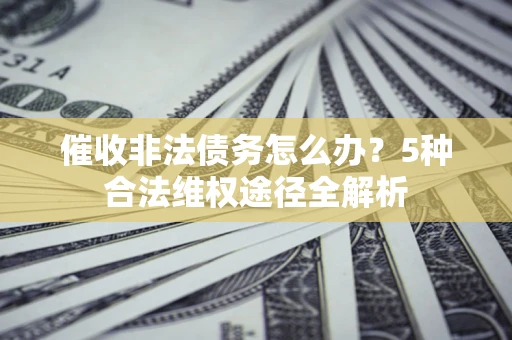 济南催收非法债务怎么办？5种合法维权途径全解析