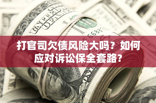 济南打官司欠债风险大吗？如何应对诉讼保全套路？