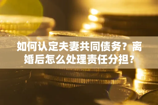济南如何认定夫妻共同债务？离婚后怎么处理责任分担？