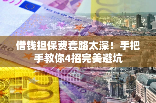 济南借钱担保费套路太深！手把手教你4招完美避坑