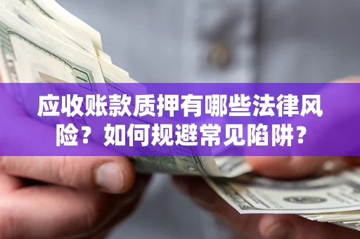 济南应收账款质押有哪些法律风险？如何规避常见陷阱？