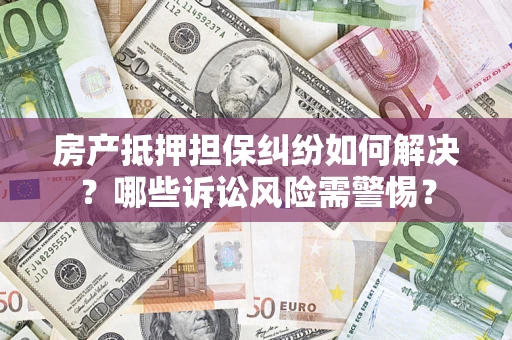 济南房产抵押担保纠纷如何解决？哪些诉讼风险需警惕？