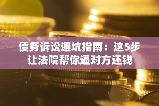 济南债务诉讼避坑指南：这5步让法院帮你逼对方还钱
