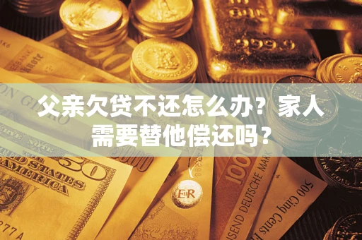 济南父亲欠贷不还怎么办？家人需要替他偿还吗？