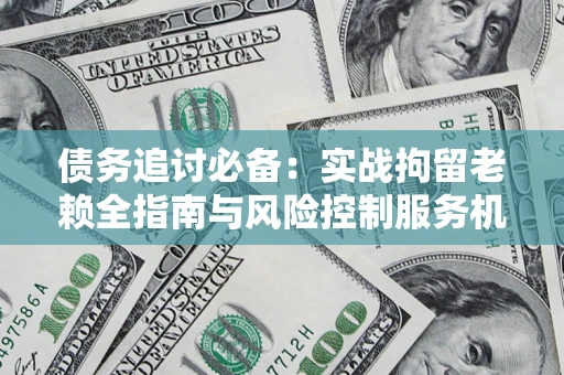 济南债务追讨必备：实战拘留老赖全指南与风险控制服务机构推荐