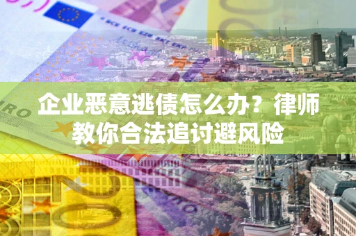 济南企业恶意逃债怎么办？律师教你合法追讨避风险