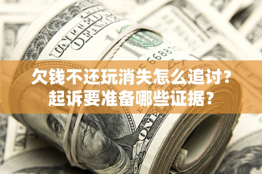 济南欠钱不还玩消失怎么追讨？起诉要准备哪些证据？