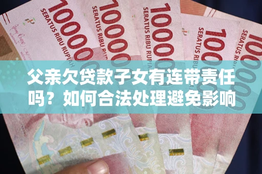 济南父亲欠贷款子女有连带责任吗？如何合法处理避免影响？