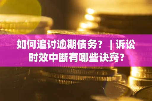 济南如何追讨逾期债务？ | 诉讼时效中断有哪些诀窍？