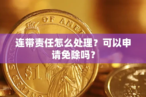 济南连带责任怎么处理？可以申请免除吗？