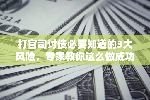 济南打官司讨债必要知道的3大风险，专家教你这么做成功率飙升