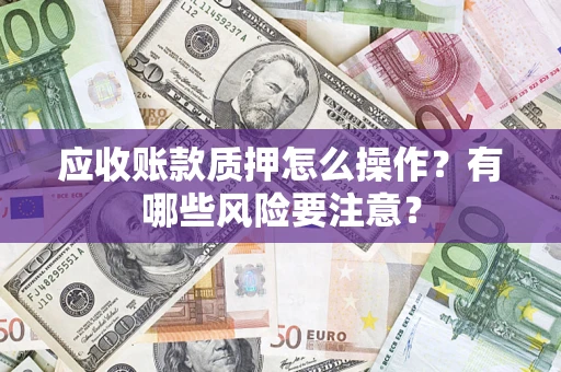 济南应收账款质押怎么操作？有哪些风险要注意？